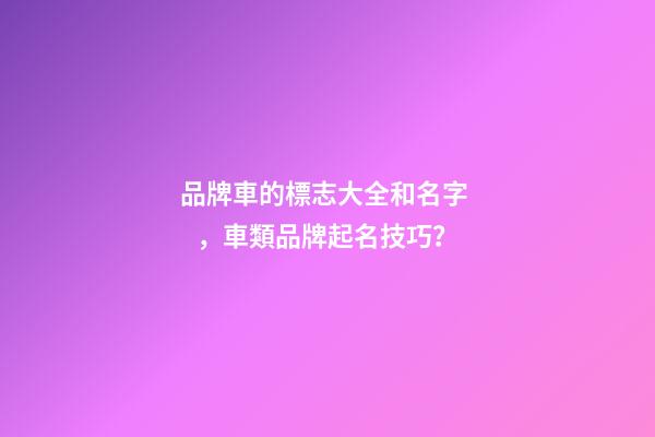 品牌車的標志大全和名字，車類品牌起名技巧？